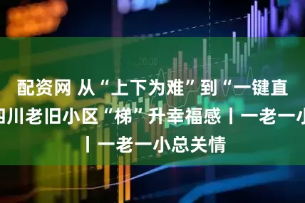 配资网 从“上下为难”到“一键直达”，四川老旧小区“梯”升幸福感丨一老一小总关情