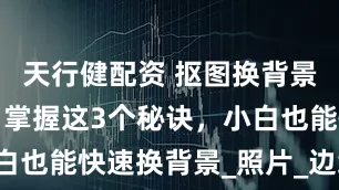 天行健配资 抠图换背景没那么难！掌握这3个秘诀，小白也能快速换背景_照片_边缘_人物