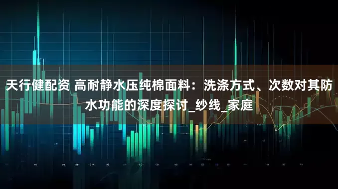 天行健配资 高耐静水压纯棉面料：洗涤方式、次数对其防水功能的深度探讨_纱线_家庭