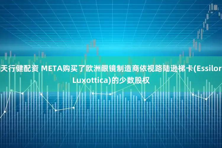 天行健配资 META购买了欧洲眼镜制造商依视路陆逊梯卡(EssilorLuxottica)的少数股权