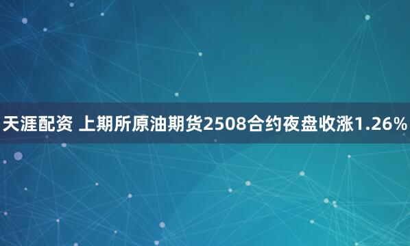 天涯配资 上期所原油期货2508合约夜盘收涨1.26%