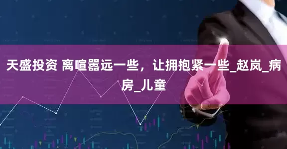 天盛投资 离喧嚣远一些，让拥抱紧一些_赵岚_病房_儿童