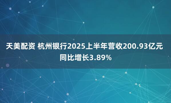 天美配资 杭州银行2025上半年营收200.93亿元 同比增长3.89%