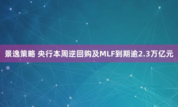 景逸策略 央行本周逆回购及MLF到期逾2.3万亿元