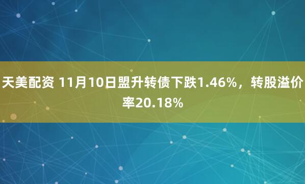天美配资 11月10日盟升转债下跌1.46%，转股溢价率20.18%