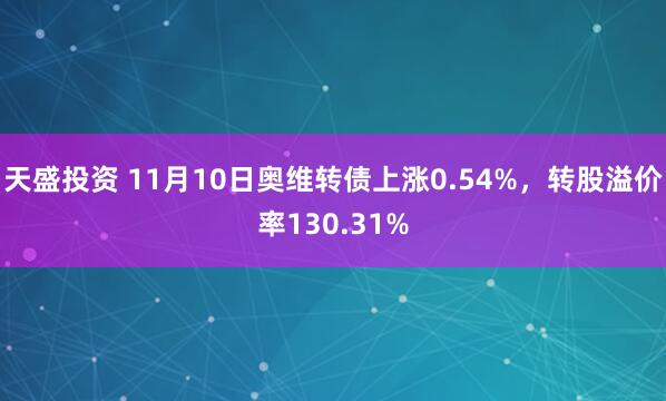 天盛投资 11月10日奥维转债上涨0.54%，转股溢价率130.31%