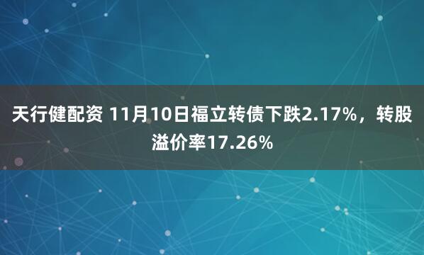 天行健配资 11月10日福立转债下跌2.17%，转股溢价率17.26%