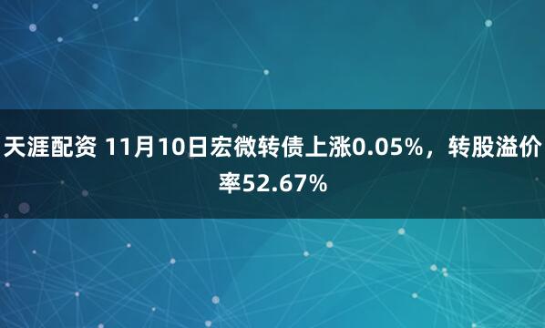天涯配资 11月10日宏微转债上涨0.05%，转股溢价率52.67%