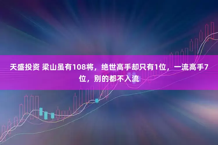 天盛投资 梁山虽有108将，绝世高手却只有1位，一流高手7位，别的都不入流