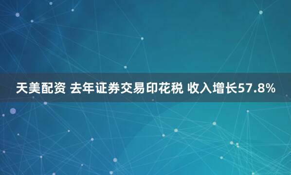 天美配资 去年证券交易印花税 收入增长57.8%