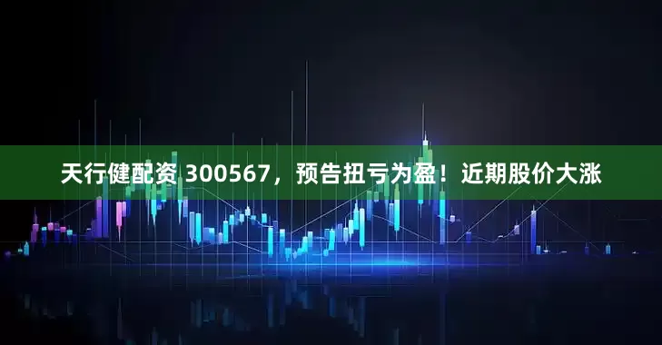 天行健配资 300567，预告扭亏为盈！近期股价大涨