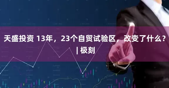 天盛投资 13年，23个自贸试验区，改变了什么？ | 极刻