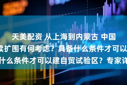 天美配资 从上海到内蒙古 中国自贸试验区持续扩围有何考虑？具备什么条件才可以建自贸试验区？专家详解