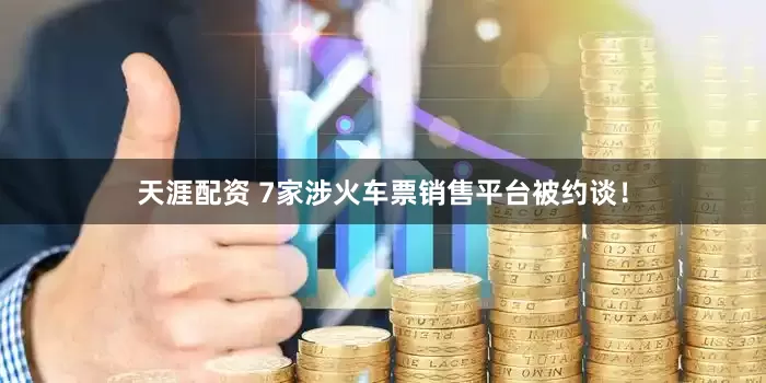 天涯配资 7家涉火车票销售平台被约谈！